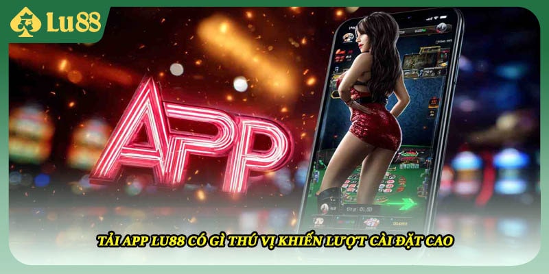 Tải app LU88 có gì thú vị khiến lượt cài đặt cao 